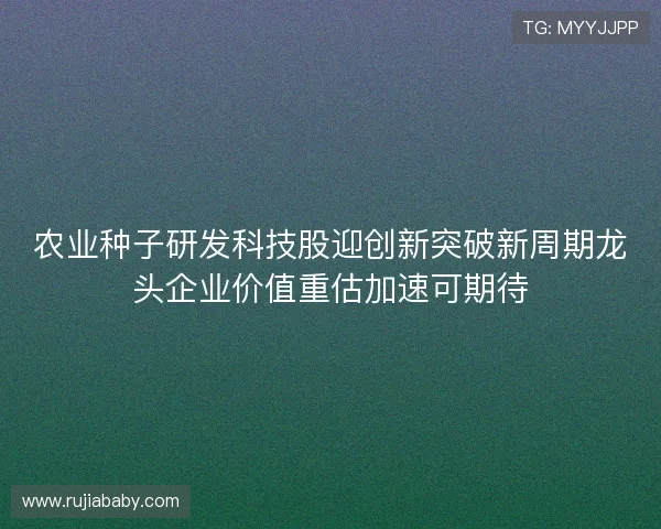 农业种子研发科技股迎创新突破新周期龙头企业价值重估加速可期待 农业种子研发科技股迎创新突破新周期龙头企业价值重估加速可期待