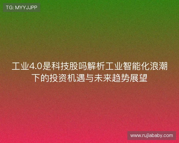 工业4.0是科技股吗解析工业智能化浪潮下的投资机遇与未来趋势展望 工业4.0是科技股吗解析工业智能化浪潮下的投资机遇与未来趋势展望