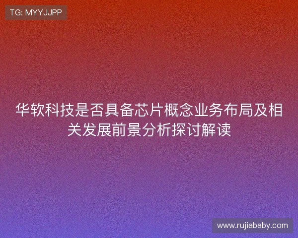 华软科技是否具备芯片概念业务布局及相关发展前景分析探讨解读 华软科技是否具备芯片概念业务布局及相关发展前景分析探讨解读